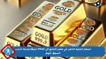 أسعار الجنيه الذهب في مصر تتراجع إلى 37040 جنيهًا وسط تذبذب السوق اليوم